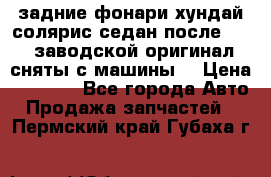 задние фонари хундай солярис.седан.после 2015.заводской оригинал.сняты с машины. › Цена ­ 7 000 - Все города Авто » Продажа запчастей   . Пермский край,Губаха г.